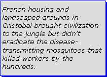 Text Box: French housing and landscaped grounds in Cristobal brought civilization to the jungle but didnt eradicate the disease-transmitting mosquitoes that killed workers by the hundreds.